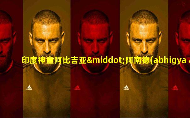 印度神童阿比吉亚·阿南德(abhigya anand)